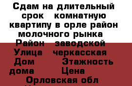 Сдам на длительный срок 1 комнатную квартипу в орле район молочного рынка › Район ­ заводской › Улица ­ черкасская › Дом ­ 32 › Этажность дома ­ 10 › Цена ­ 7 000 - Орловская обл. Недвижимость » Квартиры аренда   . Орловская обл.